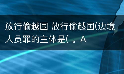 放行偷越国 放行偷越国(边境人员罪的主体是( 。A