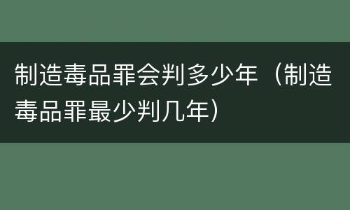 制造毒品罪会判多少年（制造毒品罪最少判几年）