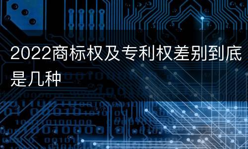 2022商标权及专利权差别到底是几种