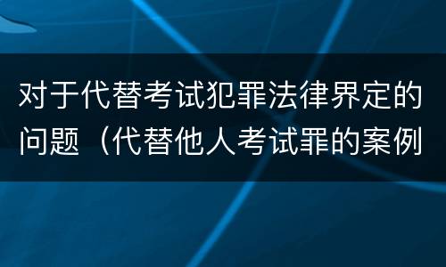 对于代替考试犯罪法律界定的问题（代替他人考试罪的案例分析）