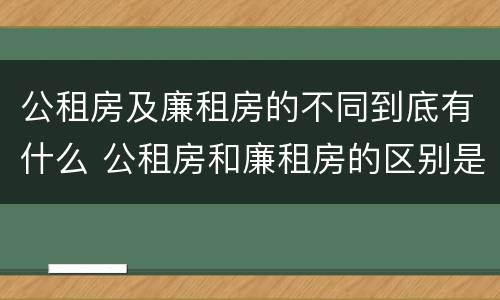 公租房及廉租房的不同到底有什么 公租房和廉租房的区别是什么,能长期租住吗?