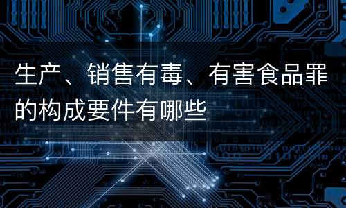 生产、销售有毒、有害食品罪的构成要件有哪些