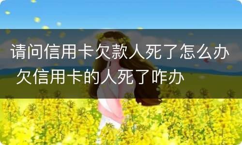 请问信用卡欠款人死了怎么办 欠信用卡的人死了咋办