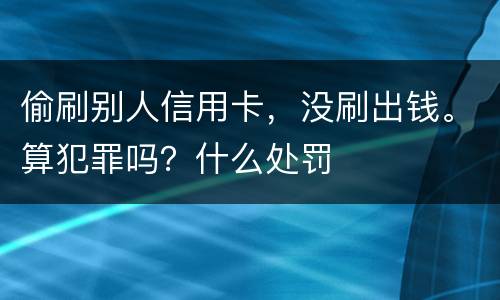 偷刷别人信用卡，没刷出钱。算犯罪吗？什么处罚