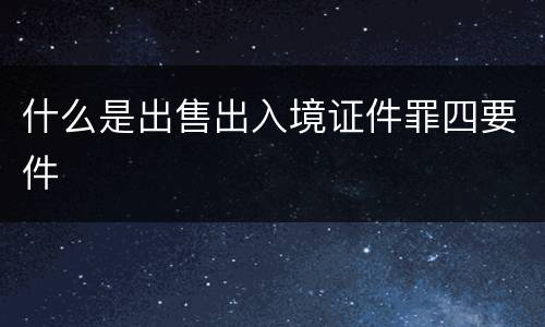 什么是出售出入境证件罪四要件