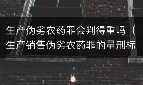 生产伪劣农药罪会判得重吗（生产销售伪劣农药罪的量刑标准）