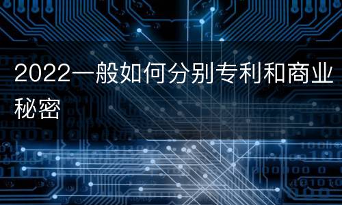 2022一般如何分别专利和商业秘密