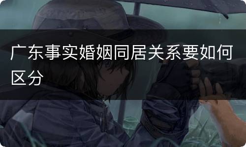 广东事实婚姻同居关系要如何区分