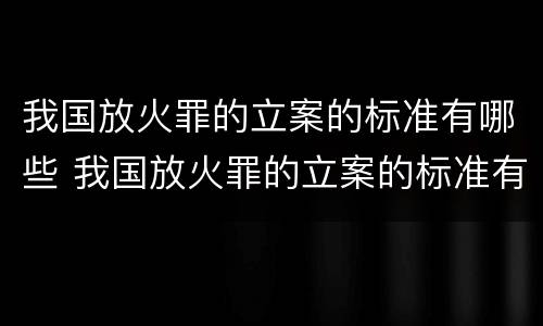我国放火罪的立案的标准有哪些 我国放火罪的立案的标准有哪些规定