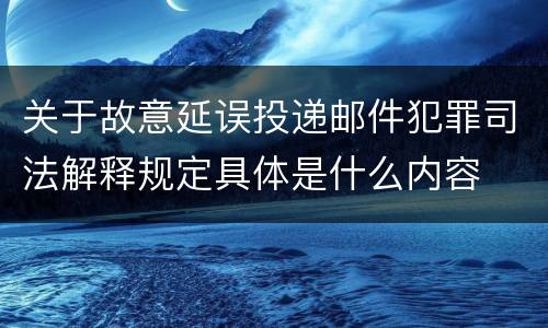 关于故意延误投递邮件犯罪司法解释规定具体是什么内容