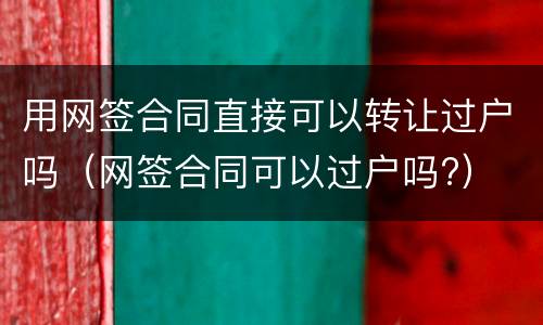 用网签合同直接可以转让过户吗（网签合同可以过户吗?）