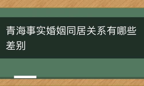 青海事实婚姻同居关系有哪些差别