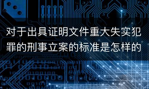对于出具证明文件重大失实犯罪的刑事立案的标准是怎样的