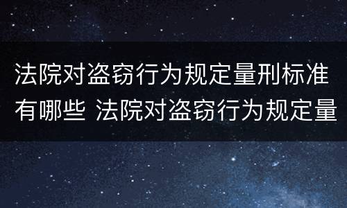 法院对盗窃行为规定量刑标准有哪些 法院对盗窃行为规定量刑标准有哪些处罚
