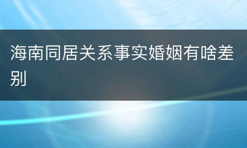 海南同居关系事实婚姻有啥差别
