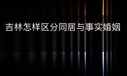 吉林怎样区分同居与事实婚姻
