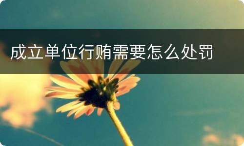 成立单位行贿需要怎么处罚