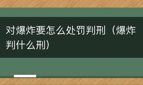 对爆炸要怎么处罚判刑（爆炸判什么刑）