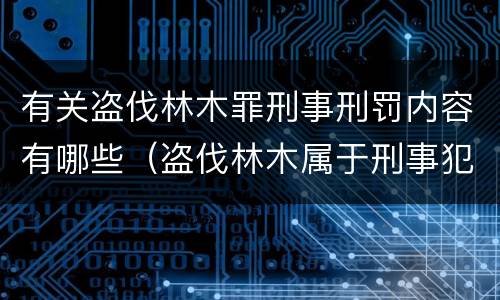 有关盗伐林木罪刑事刑罚内容有哪些（盗伐林木属于刑事犯罪吗）