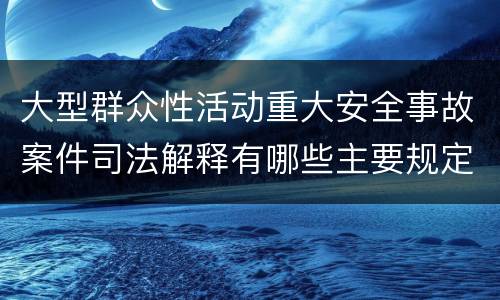 大型群众性活动重大安全事故案件司法解释有哪些主要规定