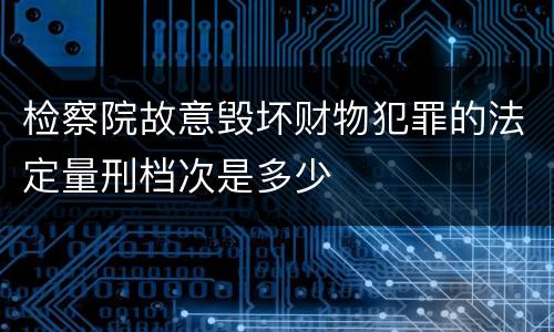 检察院故意毁坏财物犯罪的法定量刑档次是多少