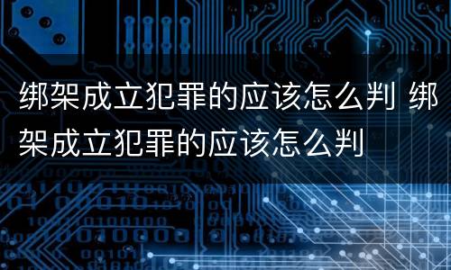 绑架成立犯罪的应该怎么判 绑架成立犯罪的应该怎么判