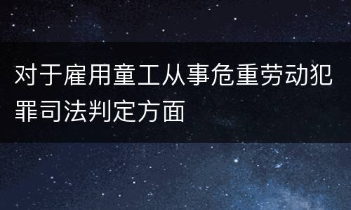 对于雇用童工从事危重劳动犯罪司法判定方面