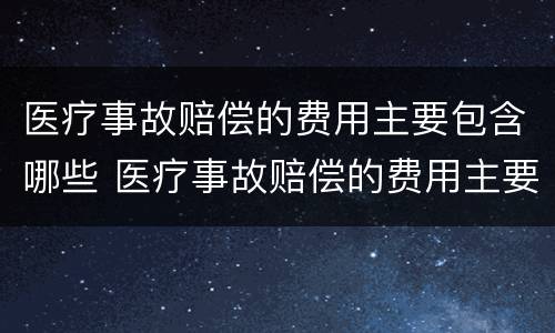 医疗事故赔偿的费用主要包含哪些 医疗事故赔偿的费用主要包含哪些内容