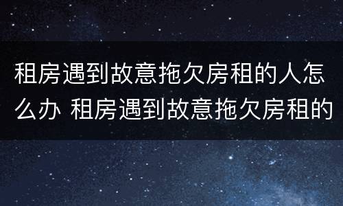 租房遇到故意拖欠房租的人怎么办 租房遇到故意拖欠房租的人怎么办理