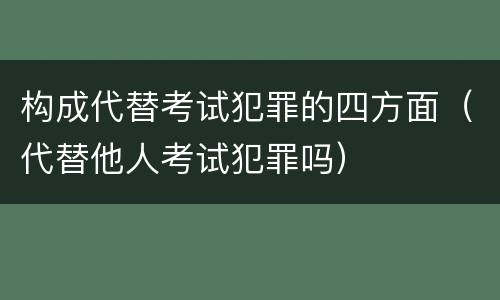 构成代替考试犯罪的四方面（代替他人考试犯罪吗）