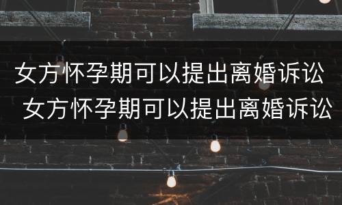 女方怀孕期可以提出离婚诉讼 女方怀孕期可以提出离婚诉讼嘛