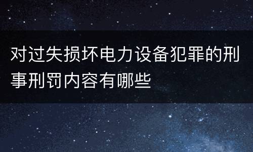 对过失损坏电力设备犯罪的刑事刑罚内容有哪些