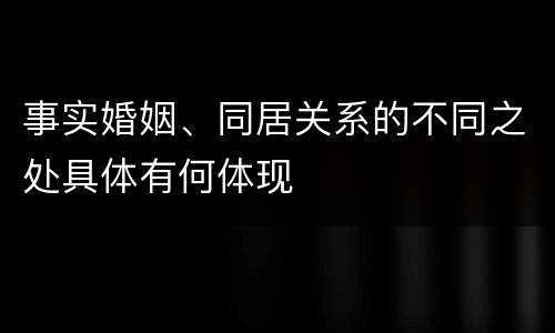 事实婚姻、同居关系的不同之处具体有何体现