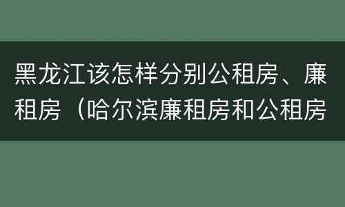黑龙江该怎样分别公租房、廉租房（哈尔滨廉租房和公租房有什么区别）