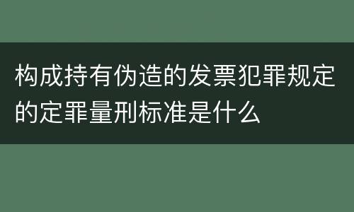 构成持有伪造的发票犯罪规定的定罪量刑标准是什么