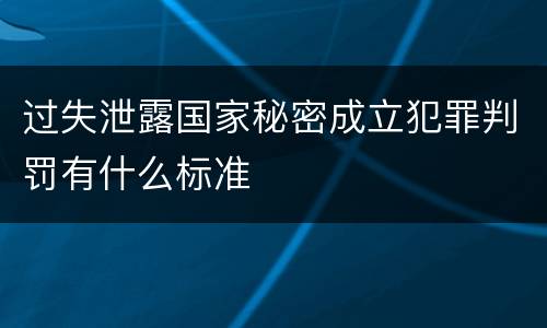 过失泄露国家秘密成立犯罪判罚有什么标准