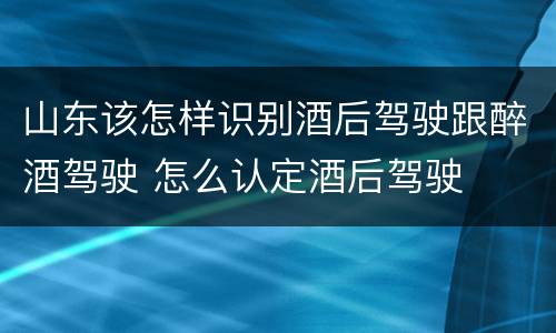 山东该怎样识别酒后驾驶跟醉酒驾驶 怎么认定酒后驾驶