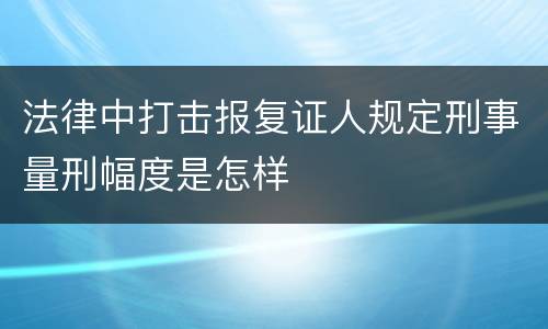 法律中打击报复证人规定刑事量刑幅度是怎样