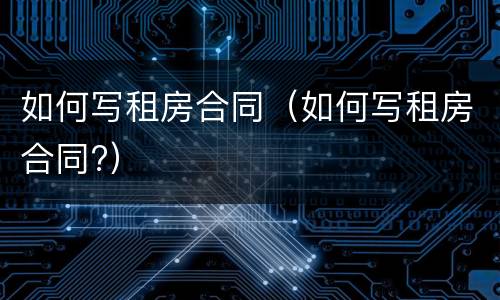 如何写租房合同（如何写租房合同?）