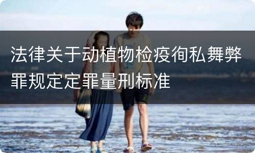 法律关于动植物检疫徇私舞弊罪规定定罪量刑标准