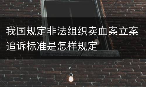 我国规定非法组织卖血案立案追诉标准是怎样规定