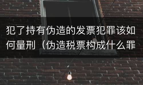 犯了持有伪造的发票犯罪该如何量刑（伪造税票构成什么罪）