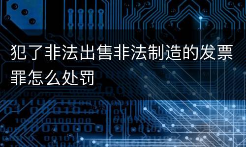 犯了非法出售非法制造的发票罪怎么处罚