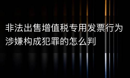 非法出售增值税专用发票行为涉嫌构成犯罪的怎么判