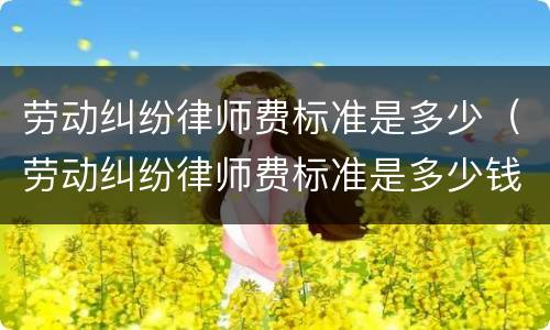 劳动纠纷律师费标准是多少（劳动纠纷律师费标准是多少钱）