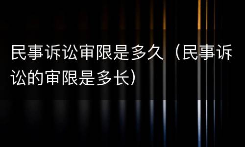 民事诉讼审限是多久（民事诉讼的审限是多长）