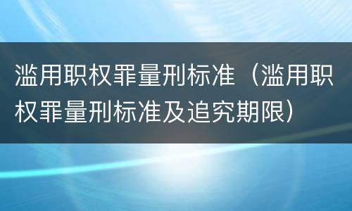 滥用职权罪量刑标准（滥用职权罪量刑标准及追究期限）