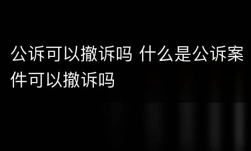 公诉可以撤诉吗 什么是公诉案件可以撤诉吗
