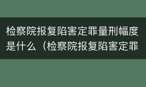 检察院报复陷害定罪量刑幅度是什么（检察院报复陷害定罪量刑幅度是什么标准）