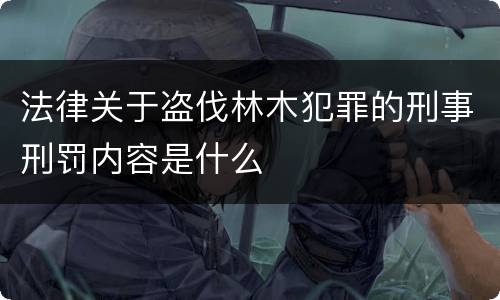 法律关于盗伐林木犯罪的刑事刑罚内容是什么